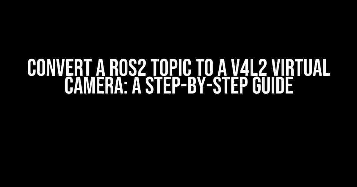 Convert a ROS2 Topic to a V4L2 Virtual Camera: A Step-by-Step Guide