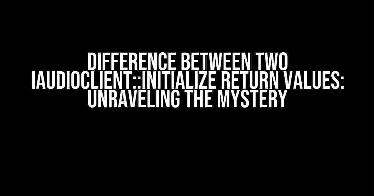 Difference between two IAudioClient::Initialize return values: Unraveling the Mystery