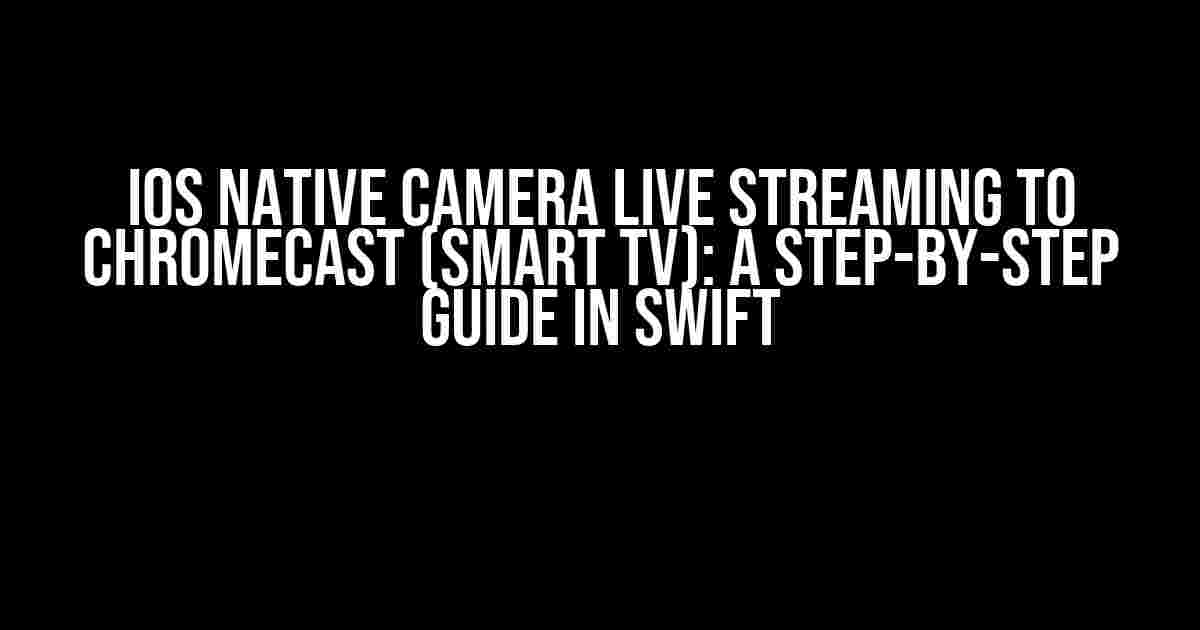 iOS Native Camera Live Streaming to ChromeCast (Smart TV): A Step-by-Step Guide in Swift