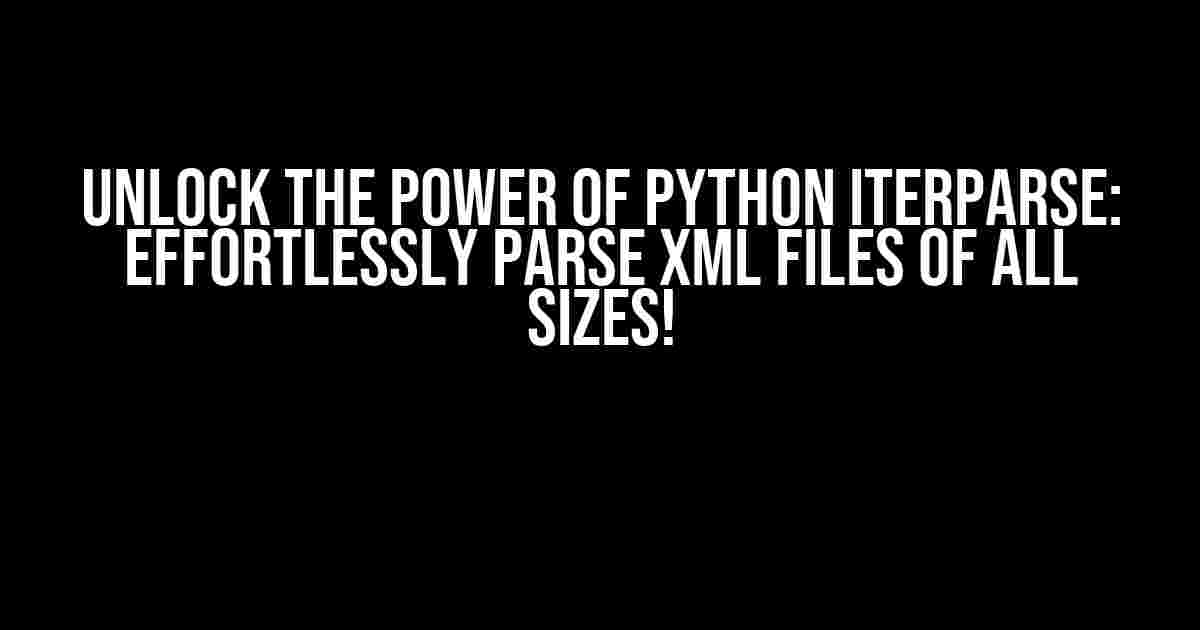 Unlock the Power of Python iterparse: Effortlessly Parse XML Files of All Sizes!