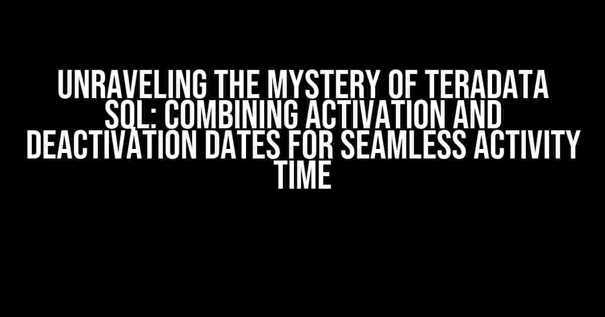 Unraveling the Mystery of Teradata SQL: Combining Activation and Deactivation Dates for Seamless Activity Time